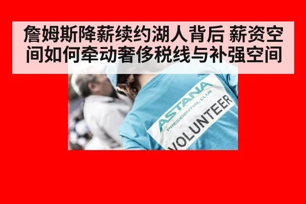 詹姆斯降薪续约湖人背后 薪资空间如何牵动奢侈税线与补强空间