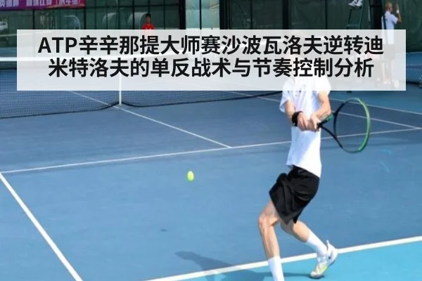 ATP辛辛那提大师赛沙波瓦洛夫逆转迪米特洛夫的单反战术与节奏控制分析